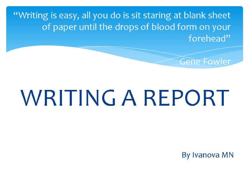 WRITING A REPORT    By Ivanova MN “Writing is easy, all you